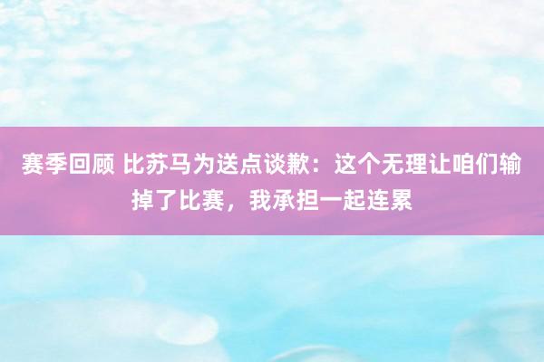 赛季回顾 比苏马为送点谈歉：这个无理让咱们输掉了比赛，我承担一起连累