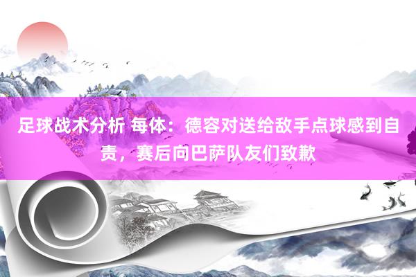 足球战术分析 每体：德容对送给敌手点球感到自责，赛后向巴萨队友们致歉