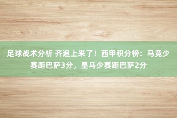 足球战术分析 齐追上来了！西甲积分榜：马竞少赛距巴萨3分，皇马少赛距巴萨2分