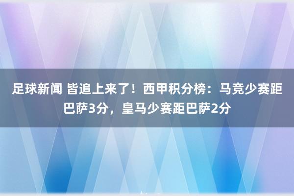 足球新闻 皆追上来了！西甲积分榜：马竞少赛距巴萨3分，皇马少赛距巴萨2分