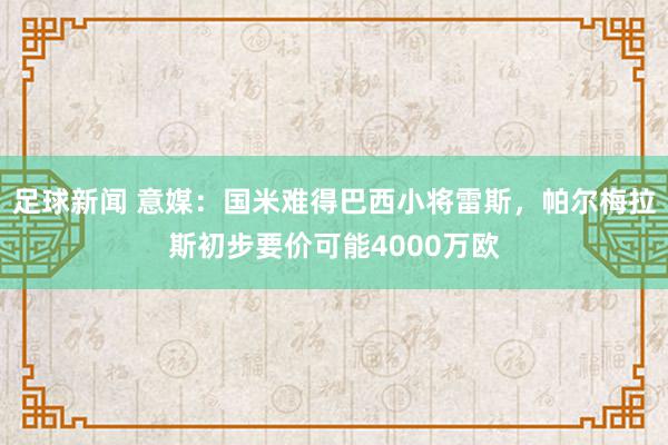 足球新闻 意媒：国米难得巴西小将雷斯，帕尔梅拉斯初步要价可能4000万欧