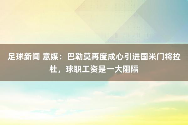 足球新闻 意媒：巴勒莫再度成心引进国米门将拉杜，球职工资是一大阻隔