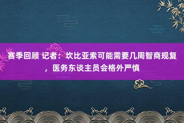 赛季回顾 记者：坎比亚索可能需要几周智商规复，医务东谈主员会格外严慎