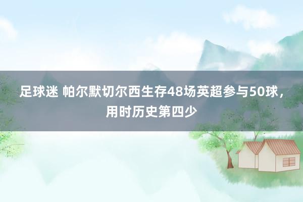 足球迷 帕尔默切尔西生存48场英超参与50球，用时历史第四少