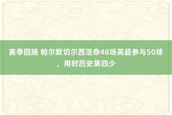 赛季回顾 帕尔默切尔西活命48场英超参与50球，用时历史第四少