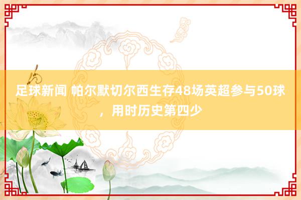 足球新闻 帕尔默切尔西生存48场英超参与50球，用时历史第四少