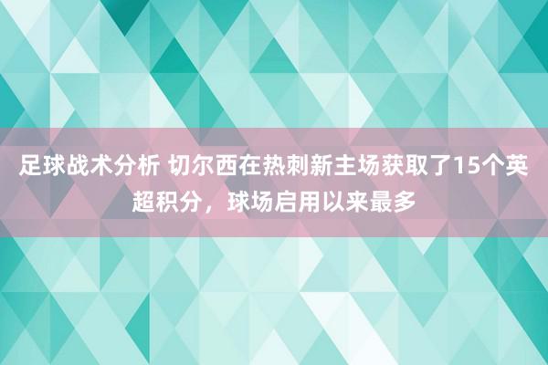 足球战术分析 切尔西在热刺新主场获取了15个英超积分，球场启用以来最多