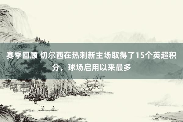 赛季回顾 切尔西在热刺新主场取得了15个英超积分，球场启用以来最多