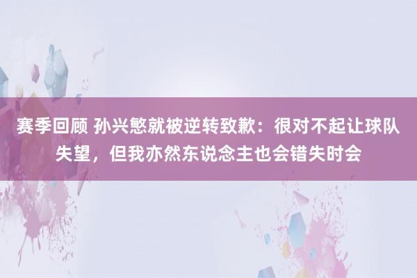 赛季回顾 孙兴慜就被逆转致歉：很对不起让球队失望，但我亦然东说念主也会错失时会