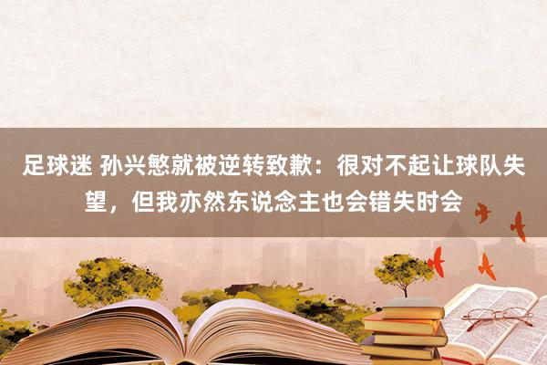 足球迷 孙兴慜就被逆转致歉：很对不起让球队失望，但我亦然东说念主也会错失时会