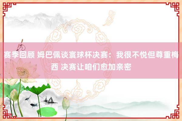 赛季回顾 姆巴佩谈寰球杯决赛：我很不悦但尊重梅西 决赛让咱们愈加亲密