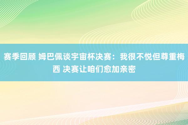 赛季回顾 姆巴佩谈宇宙杯决赛：我很不悦但尊重梅西 决赛让咱们愈加亲密