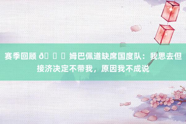 赛季回顾 👀姆巴佩道缺席国度队：我思去但接济决定不带我，原因我不成说