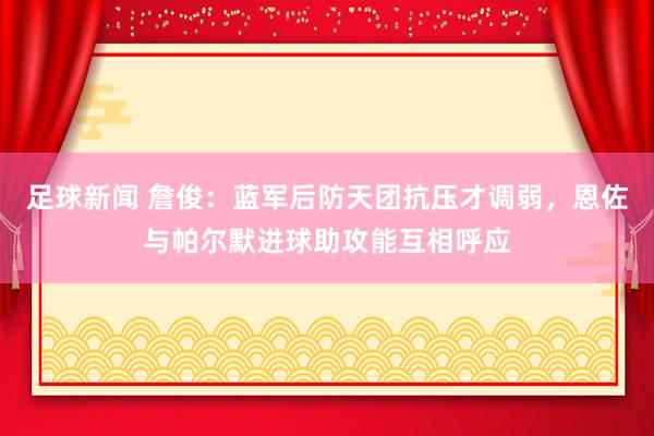 足球新闻 詹俊：蓝军后防天团抗压才调弱，恩佐与帕尔默进球助攻能互相呼应