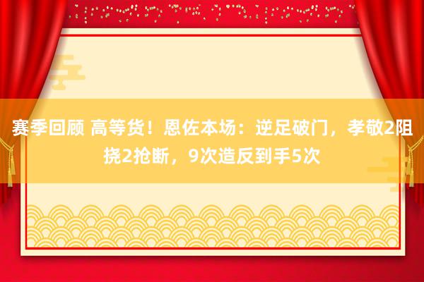 赛季回顾 高等货！恩佐本场：逆足破门，孝敬2阻挠2抢断，9次造反到手5次