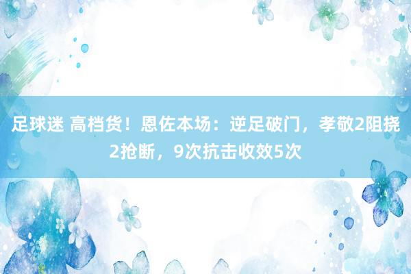 足球迷 高档货！恩佐本场：逆足破门，孝敬2阻挠2抢断，9次抗击收效5次