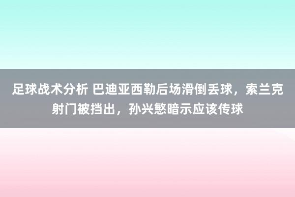 足球战术分析 巴迪亚西勒后场滑倒丢球，索兰克射门被挡出，孙兴慜暗示应该传球