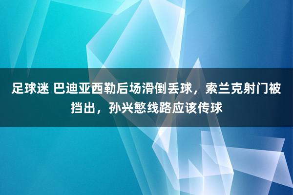 足球迷 巴迪亚西勒后场滑倒丢球，索兰克射门被挡出，孙兴慜线路应该传球