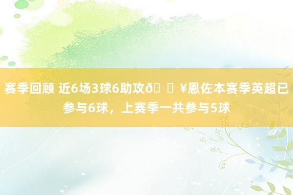 赛季回顾 近6场3球6助攻🔥恩佐本赛季英超已参与6球，上赛季一共参与5球