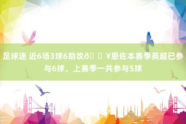 足球迷 近6场3球6助攻🔥恩佐本赛季英超已参与6球，上赛季一共参与5球