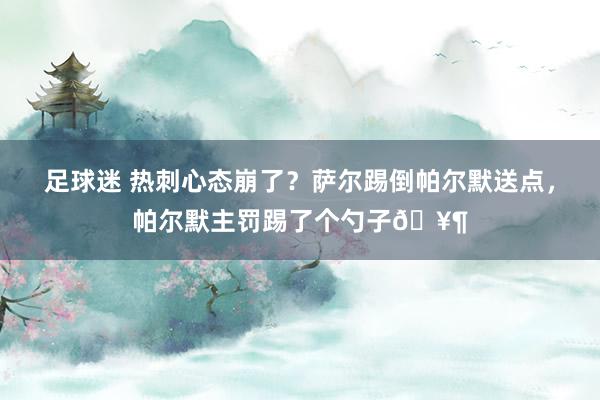 足球迷 热刺心态崩了？萨尔踢倒帕尔默送点，帕尔默主罚踢了个勺子🥶