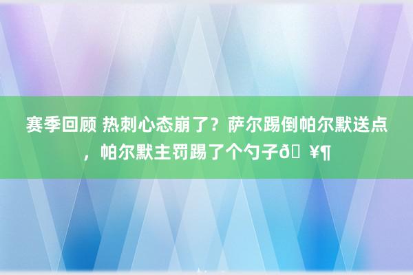 赛季回顾 热刺心态崩了？萨尔踢倒帕尔默送点，帕尔默主罚踢了个勺子🥶