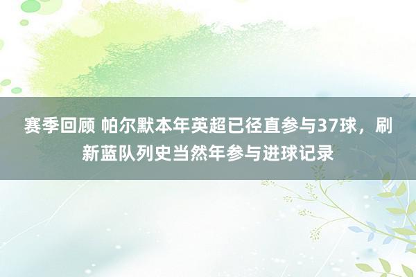 赛季回顾 帕尔默本年英超已径直参与37球，刷新蓝队列史当然年参与进球记录