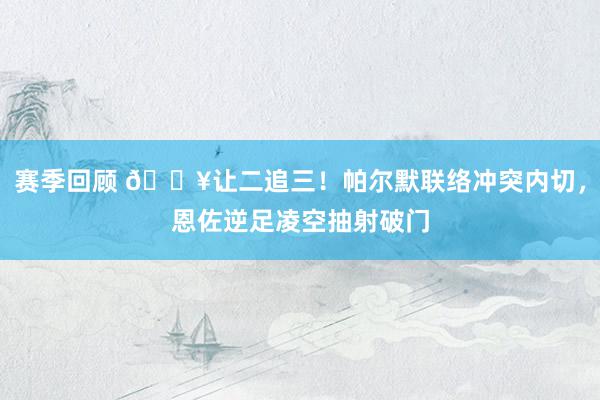 赛季回顾 💥让二追三！帕尔默联络冲突内切，恩佐逆足凌空抽射破门