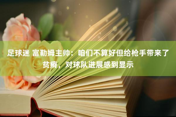 足球迷 富勒姆主帅：咱们不算好但给枪手带来了贫瘠，对球队进展感到显示