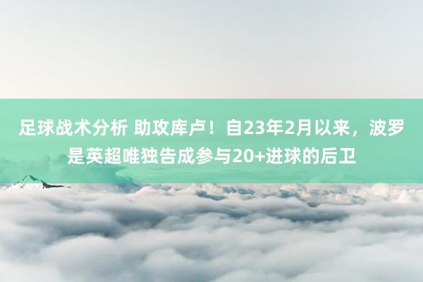 足球战术分析 助攻库卢！自23年2月以来，波罗是英超唯独告成参与20+进球的后卫