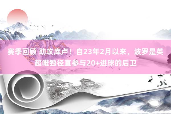 赛季回顾 助攻库卢！自23年2月以来，波罗是英超唯独径直参与20+进球的后卫