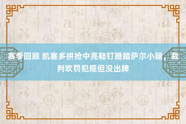 赛季回顾 凯塞多拼抢中亮鞋钉蹬踏萨尔小腿，裁判吹罚犯规但没出牌