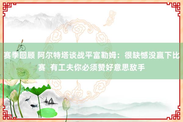 赛季回顾 阿尔特塔谈战平富勒姆：很缺憾没赢下比赛  有工夫你必须赞好意思敌手