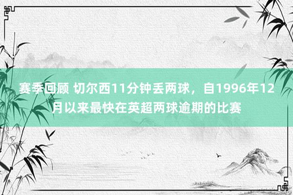 赛季回顾 切尔西11分钟丢两球，自1996年12月以来最快在英超两球逾期的比赛