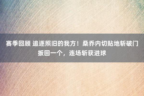 赛季回顾 追逐照旧的我方！桑乔内切贴地斩破门扳回一个，连场斩获进球