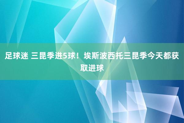 足球迷 三昆季进5球！埃斯波西托三昆季今天都获取进球