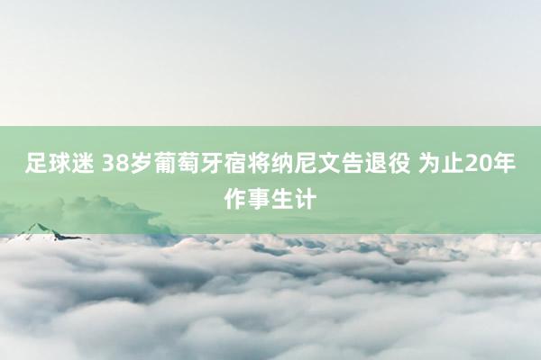 足球迷 38岁葡萄牙宿将纳尼文告退役 为止20年作事生计