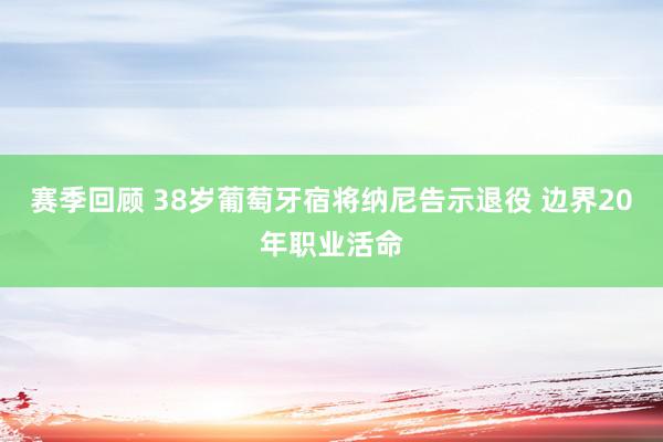 赛季回顾 38岁葡萄牙宿将纳尼告示退役 边界20年职业活命