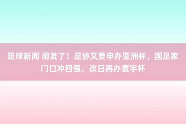 足球新闻 阐发了！足协又要申办亚洲杯，国足家门口冲四强，改日再办寰宇杯