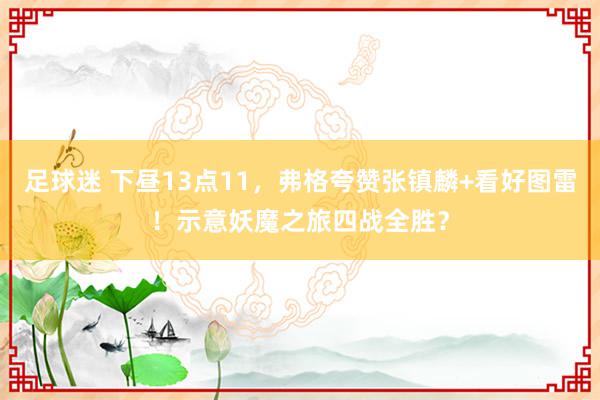 足球迷 下昼13点11，弗格夸赞张镇麟+看好图雷！示意妖魔之旅四战全胜？