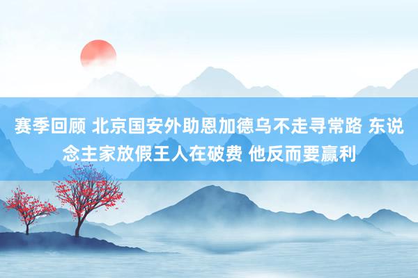 赛季回顾 北京国安外助恩加德乌不走寻常路 东说念主家放假王人在破费 他反而要赢利