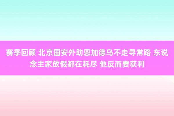 赛季回顾 北京国安外助恩加德乌不走寻常路 东说念主家放假都在耗尽 他反而要获利