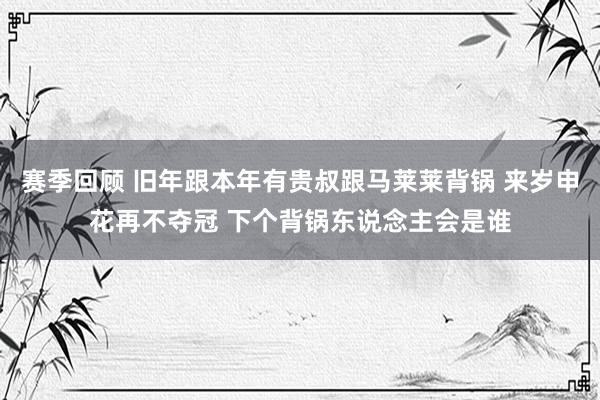 赛季回顾 旧年跟本年有贵叔跟马莱莱背锅 来岁申花再不夺冠 下个背锅东说念主会是谁