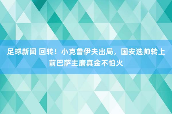 足球新闻 回转！小克鲁伊夫出局，国安选帅转上前巴萨主磨真金不怕火