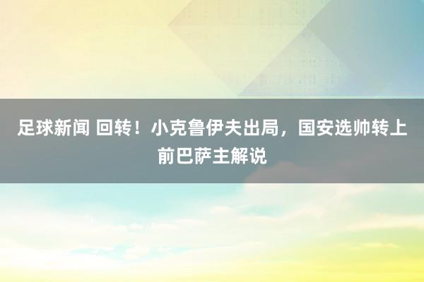 足球新闻 回转！小克鲁伊夫出局，国安选帅转上前巴萨主解说