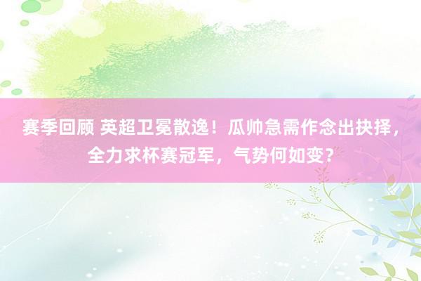 赛季回顾 英超卫冕散逸！瓜帅急需作念出抉择，全力求杯赛冠军，气势何如变？