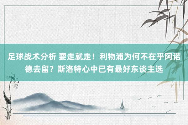 足球战术分析 要走就走！利物浦为何不在乎阿诺德去留？斯洛特心中已有最好东谈主选