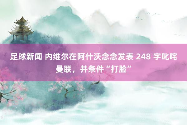 足球新闻 内维尔在阿什沃念念发表 248 字叱咤曼联，并条件“打脸”