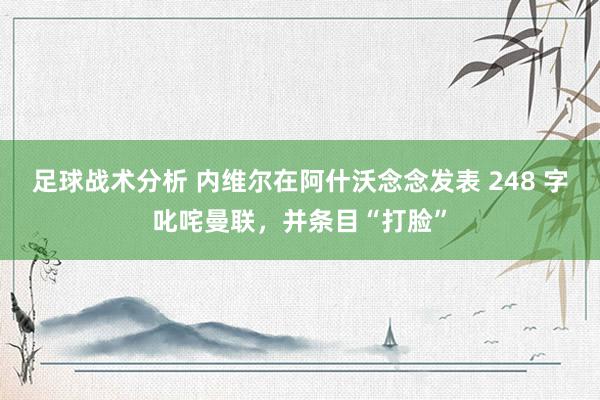 足球战术分析 内维尔在阿什沃念念发表 248 字叱咤曼联，并条目“打脸”