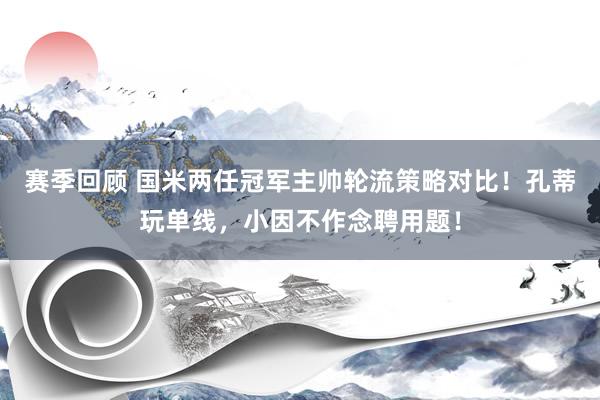 赛季回顾 国米两任冠军主帅轮流策略对比！孔蒂玩单线，小因不作念聘用题！